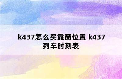 k437怎么买靠窗位置 k437列车时刻表